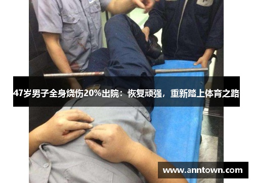 47岁男子全身烧伤20%出院：恢复顽强，重新踏上体育之路