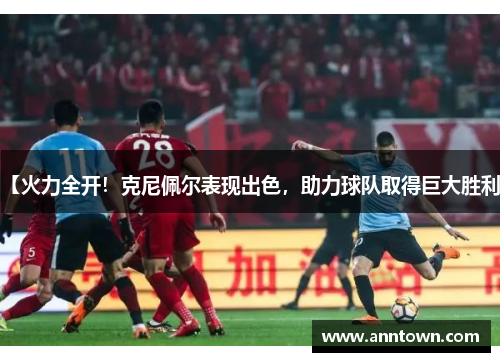 【火力全开！克尼佩尔表现出色，助力球队取得巨大胜利】